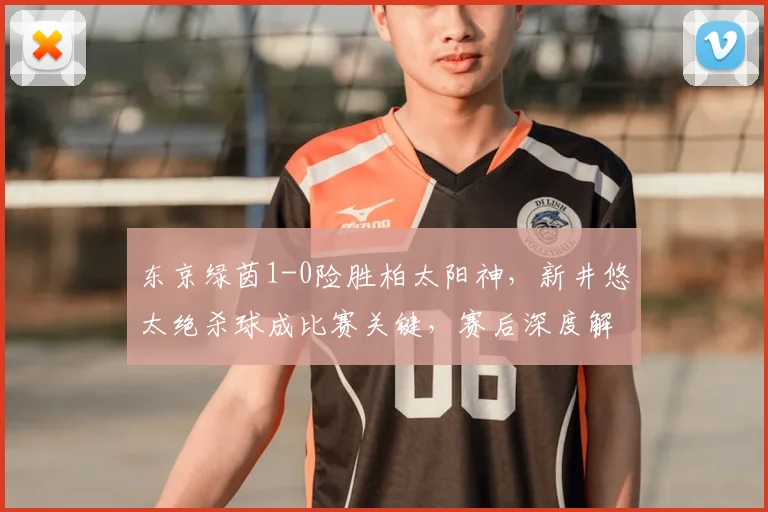东京绿茵1-0险胜柏太阳神，新井悠太绝杀球成比赛关键，赛后深度解析