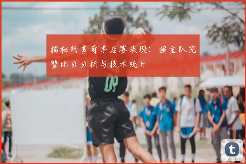揭秘约基奇季后赛表现：掘金队完整比分分析与技术统计