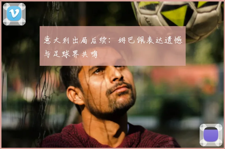 意大利出局后续：姆巴佩表达遗憾与足球界共鸣