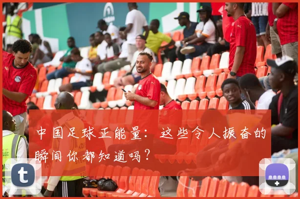 中国足球正能量：这些令人振奋的瞬间你都知道吗？