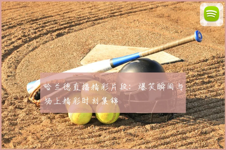 哈兰德直播精彩片段:爆笑瞬间与场上精彩时刻集锦