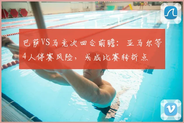 巴萨VS马竞次回合前瞻：亚马尔等4人停赛风险，或成比赛转折点