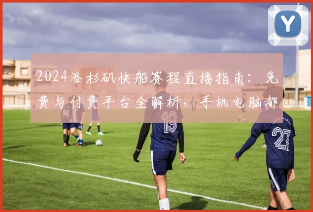 2024洛杉矶快船赛程直播指南：免费与付费平台全解析，手机电脑都能看