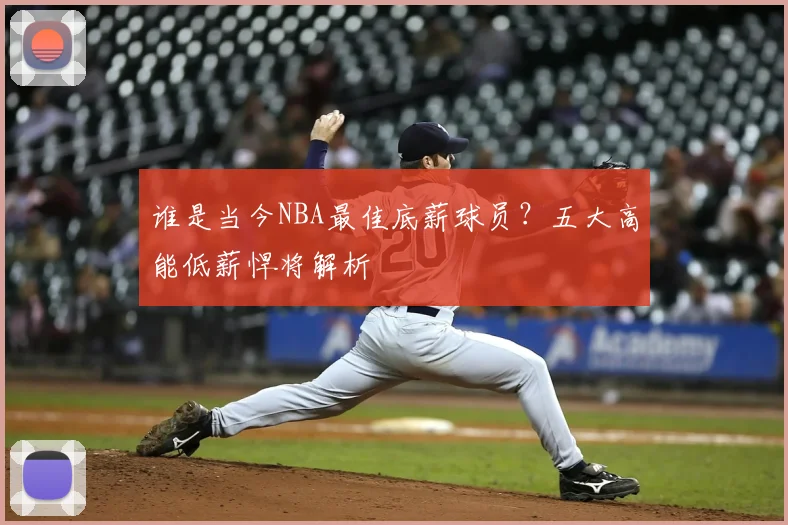 谁是当今NBA最佳底薪球员？五大高能低薪悍将解析