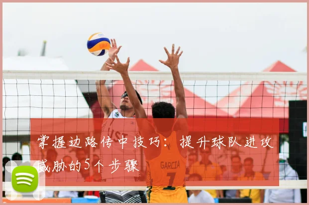 掌握边路传中技巧：提升球队进攻威胁的5个步骤