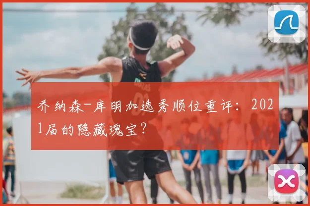 乔纳森-库明加选秀顺位重评:2021届的隐藏瑰宝?
