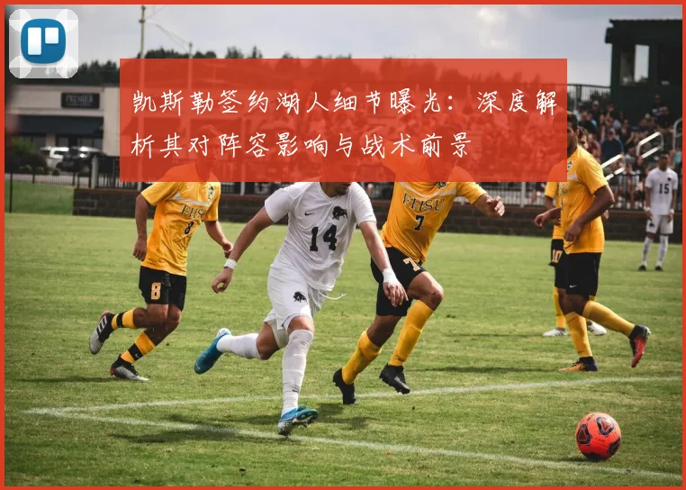 凯斯勒签约湖人细节曝光：深度解析其对阵容影响与战术前景