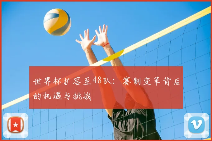 世界杯扩容至48队:赛制变革背后的机遇与挑战