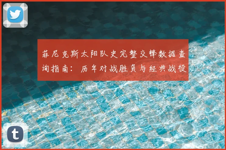 菲尼克斯太阳队史完整交锋数据查询指南：历年对战胜负与经典战役全解析