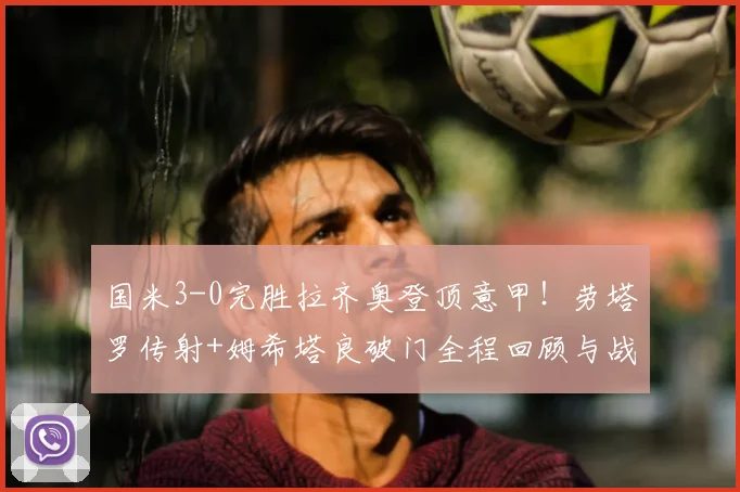 国米3-0完胜拉齐奥登顶意甲！劳塔罗传射+姆希塔良破门全程回顾与战术解析