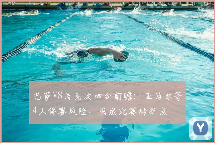 巴萨VS马竞次回合前瞻:亚马尔等4人停赛风险,或成比赛转折点