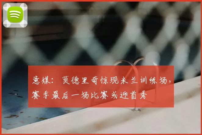 意媒：莫德里奇惊现米兰训练场，赛季最后一场比赛或迎首秀