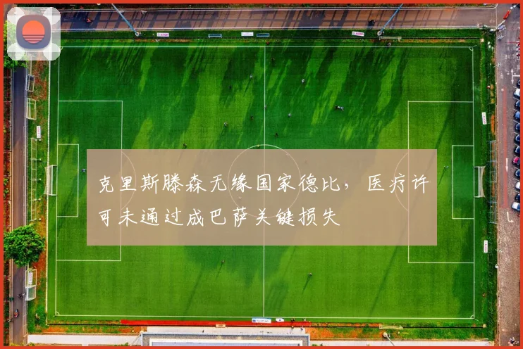 克里斯滕森无缘国家德比，医疗许可未通过成巴萨关键损失
