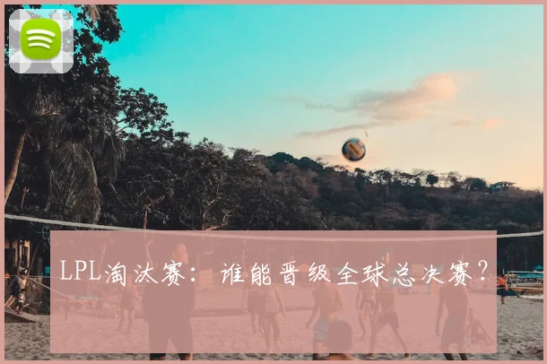 LPL淘汰赛：谁能晋级全球总决赛？