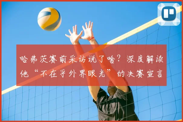 哈弗茨赛前采访说了啥？深度解读他“不在乎外界眼光”的决赛宣言与信心来源