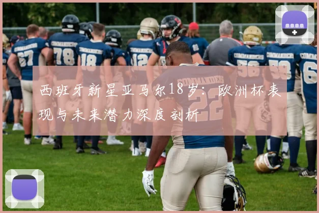 西班牙新星亚马尔18岁:欧洲杯表现与未来潜力深度剖析