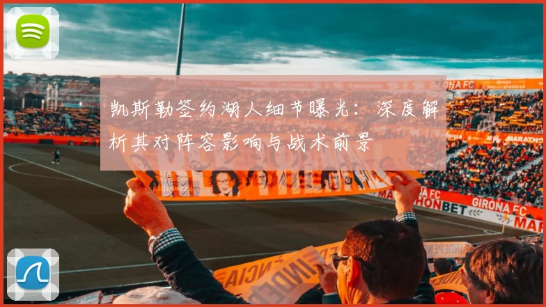 凯斯勒签约湖人细节曝光：深度解析其对阵容影响与战术前景