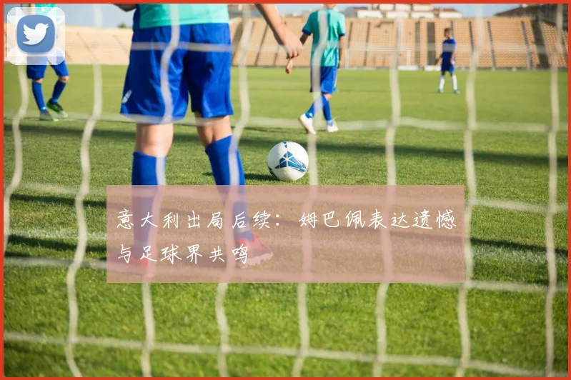 意大利出局后续：姆巴佩表达遗憾与足球界共鸣