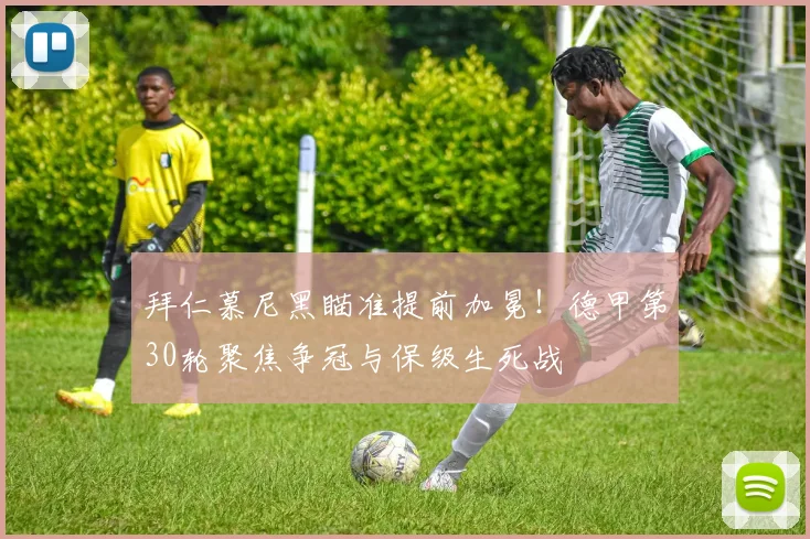 拜仁慕尼黑瞄准提前加冕！德甲第30轮聚焦争冠与保级生死战