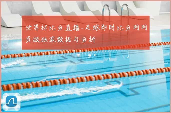 世界杯比分直播_足球即时比分网网页版独家数据与分析