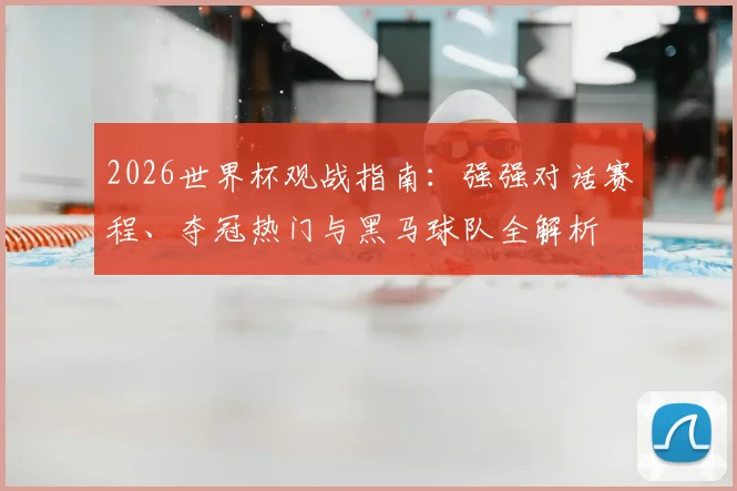 2026世界杯观战指南：强强对话赛程、夺冠热门与黑马球队全解析