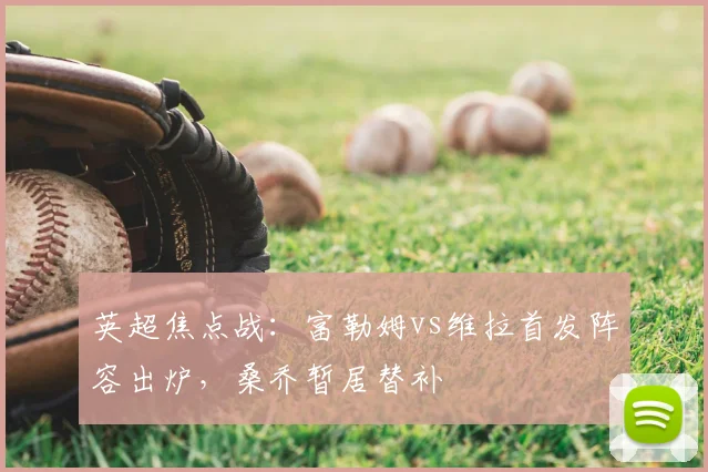 英超焦点战：富勒姆vs维拉首发阵容出炉，桑乔暂居替补